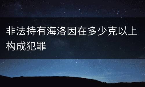 非法持有海洛因在多少克以上构成犯罪