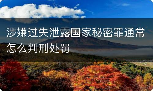 涉嫌过失泄露国家秘密罪通常怎么判刑处罚