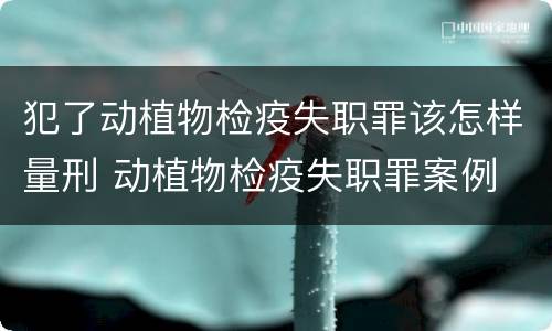犯了动植物检疫失职罪该怎样量刑 动植物检疫失职罪案例