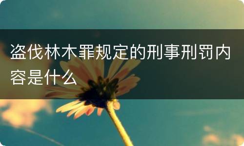 盗伐林木罪规定的刑事刑罚内容是什么