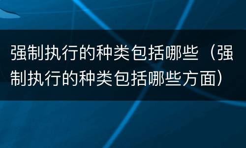 强制执行的种类包括哪些（强制执行的种类包括哪些方面）
