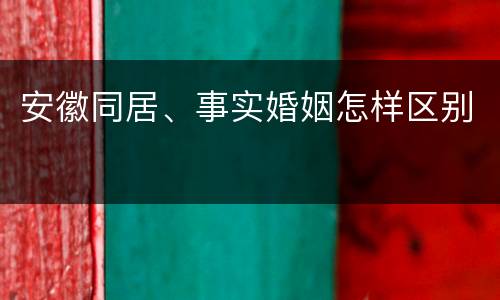 安徽同居、事实婚姻怎样区别