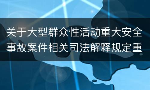 关于大型群众性活动重大安全事故案件相关司法解释规定重要内容是什么
