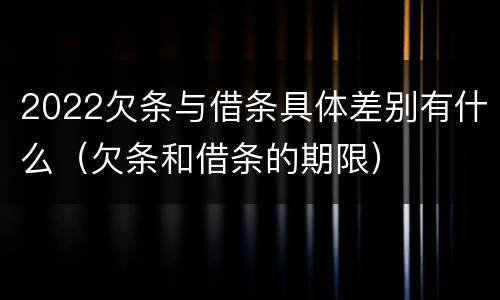 2022欠条与借条具体差别有什么（欠条和借条的期限）