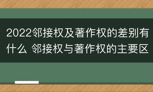 2022邻接权及著作权的差别有什么 邻接权与著作权的主要区别