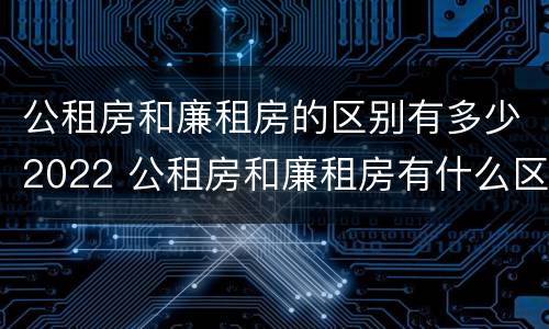 公租房和廉租房的区别有多少2022 公租房和廉租房有什么区别?2019年的