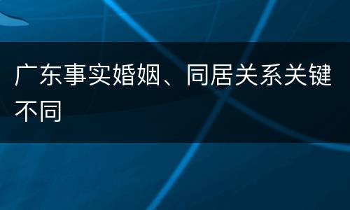 广东事实婚姻、同居关系关键不同