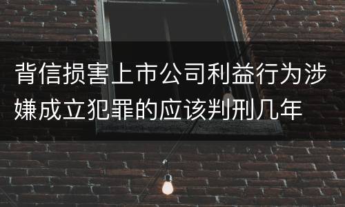 背信损害上市公司利益行为涉嫌成立犯罪的应该判刑几年