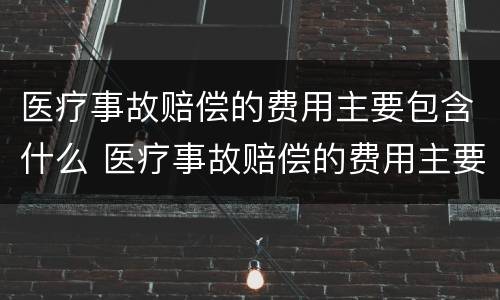 医疗事故赔偿的费用主要包含什么 医疗事故赔偿的费用主要包含什么