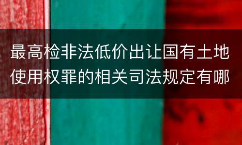 最高检非法低价出让国有土地使用权罪的相关司法规定有哪些内容