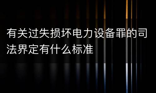 有关过失损坏电力设备罪的司法界定有什么标准