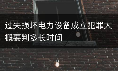 过失损坏电力设备成立犯罪大概要判多长时间