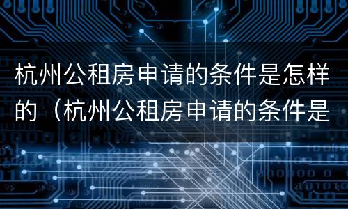 杭州公租房申请的条件是怎样的（杭州公租房申请的条件是怎样的呀）