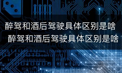 醉驾和酒后驾驶具体区别是啥 醉驾和酒后驾驶具体区别是啥意思
