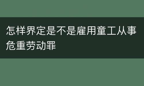 怎样界定是不是雇用童工从事危重劳动罪