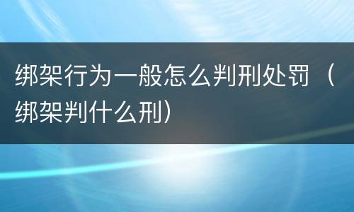 绑架行为一般怎么判刑处罚（绑架判什么刑）