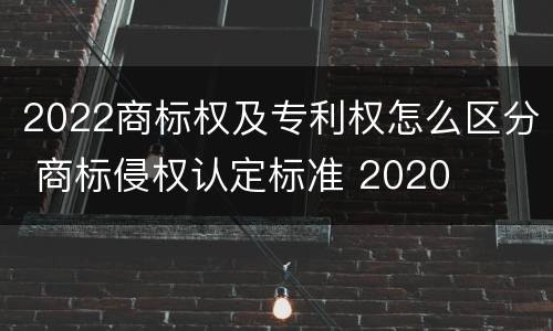 2022商标权及专利权怎么区分 商标侵权认定标准 2020