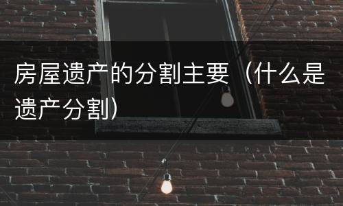 房屋遗产的分割主要（什么是遗产分割）