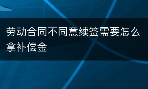劳动合同不同意续签需要怎么拿补偿金