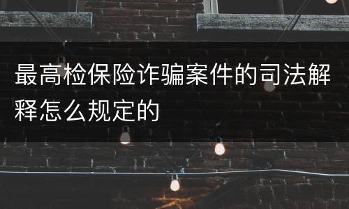 最高检保险诈骗案件的司法解释怎么规定的