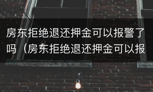 房东拒绝退还押金可以报警了吗（房东拒绝退还押金可以报警了吗）