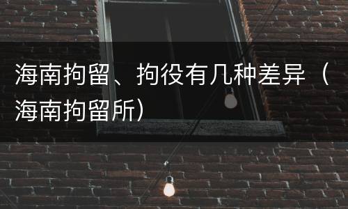海南拘留、拘役有几种差异（海南拘留所）