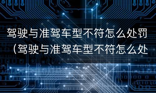驾驶与准驾车型不符怎么处罚（驾驶与准驾车型不符怎么处罚2022）