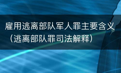 雇用逃离部队军人罪主要含义（逃离部队罪司法解释）