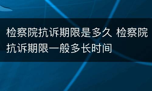 检察院抗诉期限是多久 检察院抗诉期限一般多长时间