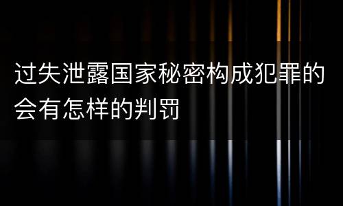 过失泄露国家秘密构成犯罪的会有怎样的判罚