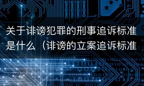 关于诽谤犯罪的刑事追诉标准是什么（诽谤的立案追诉标准）