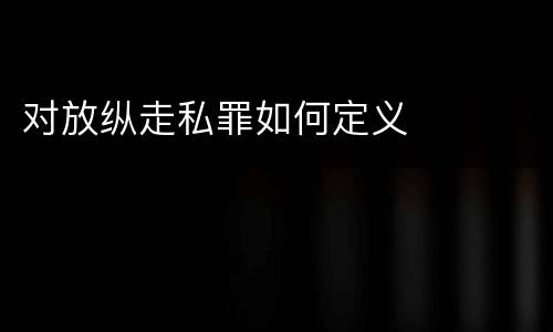 对放纵走私罪如何定义