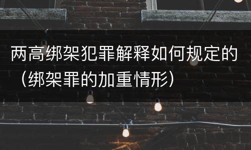 两高绑架犯罪解释如何规定的（绑架罪的加重情形）