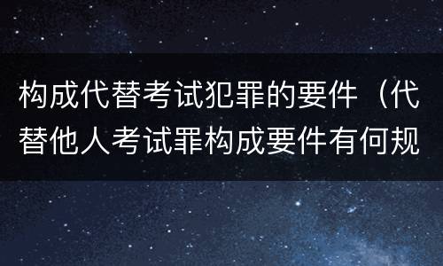 构成代替考试犯罪的要件（代替他人考试罪构成要件有何规定）