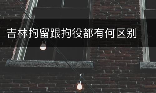 吉林拘留跟拘役都有何区别