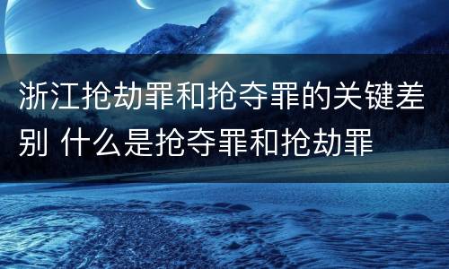 浙江抢劫罪和抢夺罪的关键差别 什么是抢夺罪和抢劫罪