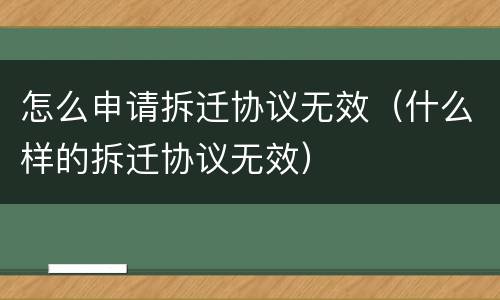 怎么申请拆迁协议无效（什么样的拆迁协议无效）