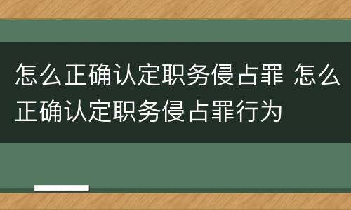怎么正确认定职务侵占罪 怎么正确认定职务侵占罪行为