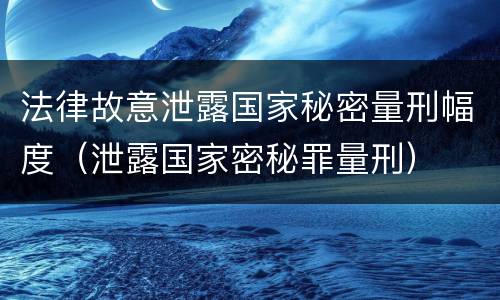 法律故意泄露国家秘密量刑幅度（泄露国家密秘罪量刑）