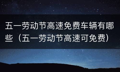 五一劳动节高速免费车辆有哪些（五一劳动节高速可免费）