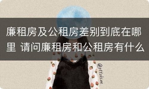 廉租房及公租房差别到底在哪里 请问廉租房和公租房有什么区别?