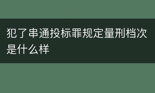 犯了串通投标罪规定量刑档次是什么样
