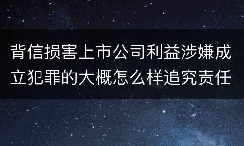背信损害上市公司利益涉嫌成立犯罪的大概怎么样追究责任