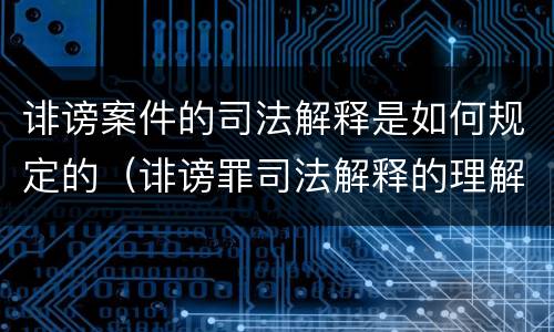 诽谤案件的司法解释是如何规定的（诽谤罪司法解释的理解与适用）