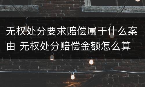 无权处分要求赔偿属于什么案由 无权处分赔偿金额怎么算