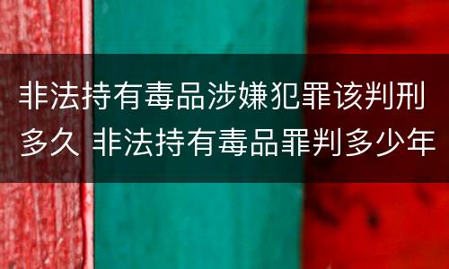 非法持有毒品涉嫌犯罪该判刑多久 非法持有毒品罪判多少年