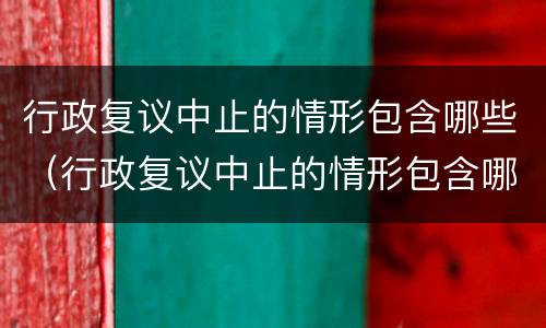 行政复议中止的情形包含哪些（行政复议中止的情形包含哪些内容）