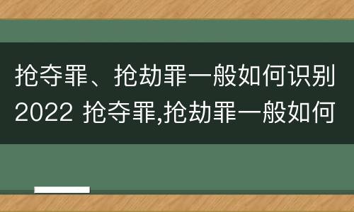 抢夺罪、抢劫罪一般如何识别2022 抢夺罪,抢劫罪一般如何识别2022年案件
