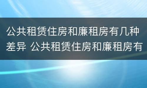 公共租赁住房和廉租房有几种差异 公共租赁住房和廉租房有几种差异吗