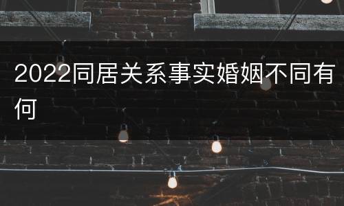 2022同居关系事实婚姻不同有何